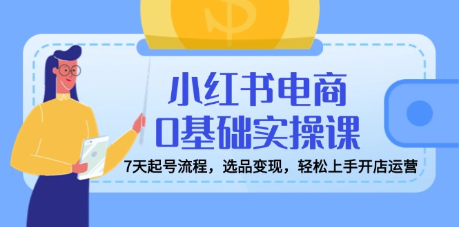 小红书电商0基础实操课，7天起号流程，选品变现，轻松上手开店运营昊趣阁资源网昊趣阁资源网