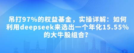 付费文章：吊打97%的权益基金，实操详解：如何利用deepseek来选出一个年化15.55%的大牛股组合?昊趣阁资源网昊趣阁资源网