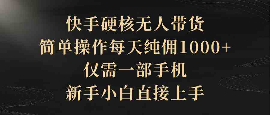 （9861期）快手硬核无人带货，简单操作每天纯佣1000+,仅需一部手机，新手小白直接上手昊趣阁资源网昊趣阁资源网
