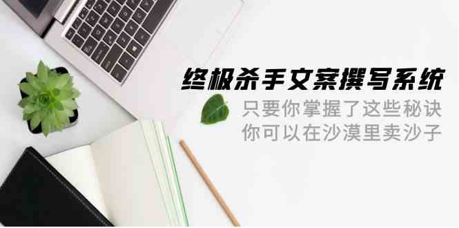 (9928期)终极 杀手文案-撰写系统 只要你掌握了这些秘诀 你可以在沙漠里卖沙子-42节昊趣阁资源网昊趣阁资源网