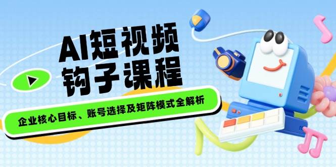 AI短视频钩子课程，企业核心目标、账号选择及矩阵模式全解析昊趣阁资源网昊趣阁资源网