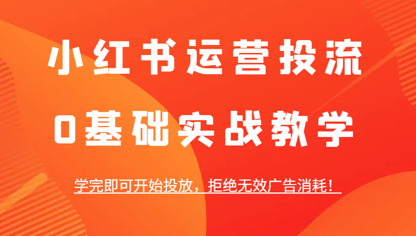 小红书运营投流，0基础实战教学，学完即可开始投放，拒绝无效广告消耗！昊趣阁资源网昊趣阁资源网