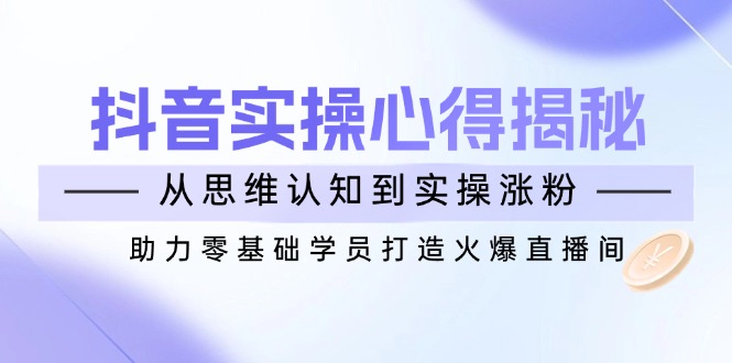 抖音实战心得揭秘，从思维认知到实操涨粉，助力零基础学员打造火爆直播间昊趣阁资源网昊趣阁资源网
