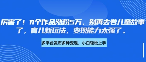 厉害了,11个作品涨粉5万,别再去卷儿童故事了,育儿新玩法,变现能力太强了昊趣阁资源网昊趣阁资源网