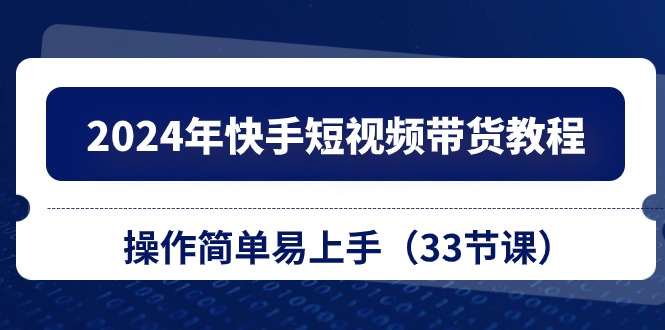 2024年快手短视频带货教程，操作简单易上手（33节课）昊趣阁资源网昊趣阁资源网