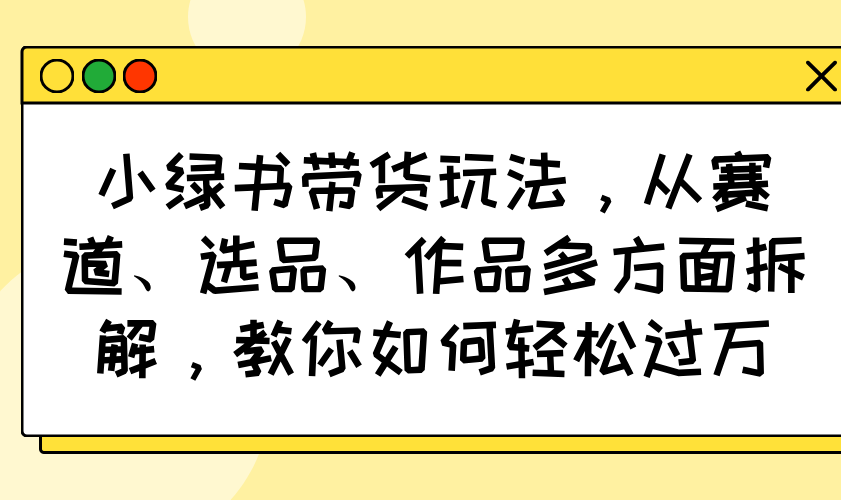 小绿书带货玩法，从赛道、选品、作品多方面拆解，教你如何轻松过万昊趣阁资源网昊趣阁资源网