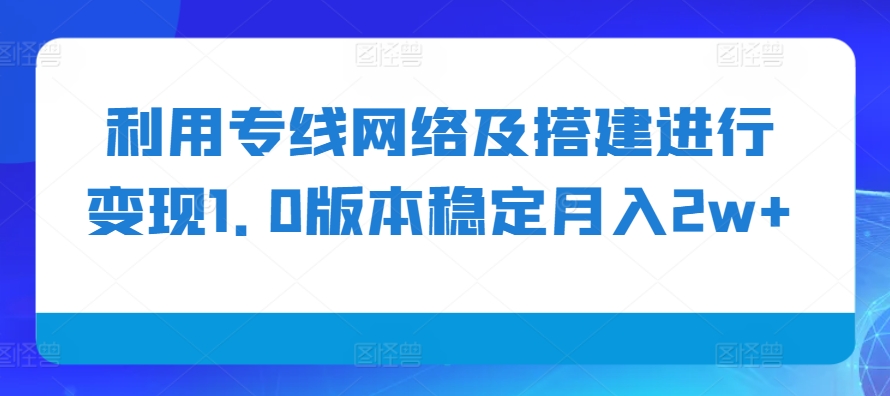 利用专线网络及搭建进行变现1.0版本稳定月入2w+【揭秘】昊趣阁资源网昊趣阁资源网