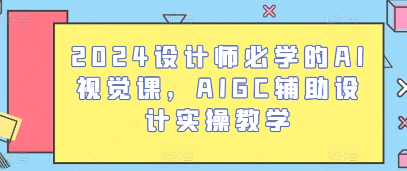 2024设计师必学的AI视觉课，AIGC辅助设计实操教学昊趣阁资源网昊趣阁资源网