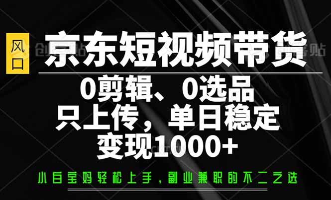 京东短视频带货，0剪辑，0选品，只需上传素材，单日稳定变现1000+昊趣阁资源网昊趣阁资源网