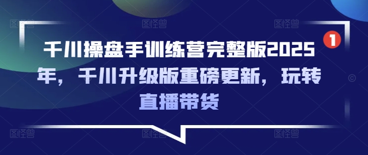 千川操盘手训练营完整版2025年,千川升级版重磅更新,玩转直播带货昊趣阁资源网昊趣阁资源网
