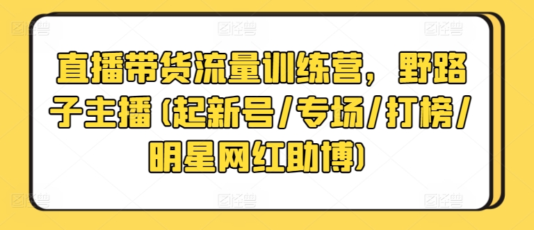 直播带货流量训练营，野路子主播(起新号/专场/打榜/明星网红助博)昊趣阁资源网昊趣阁资源网