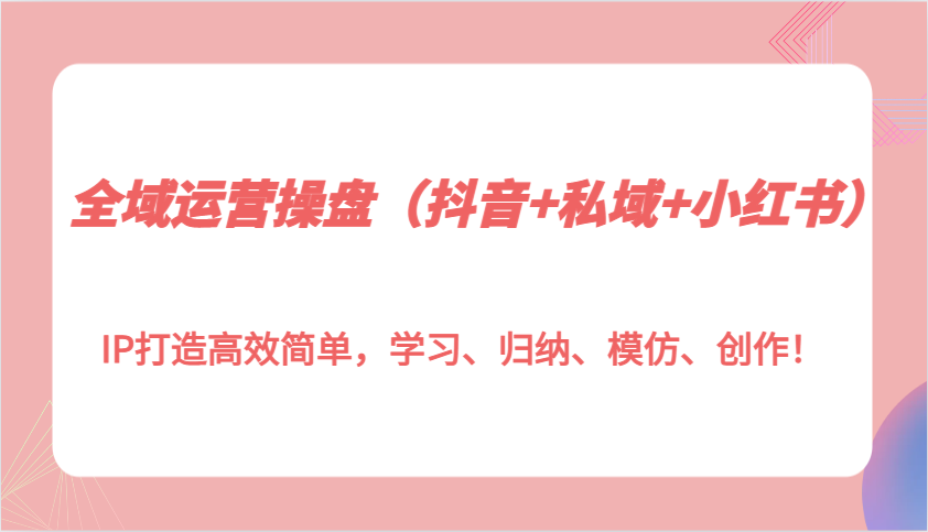 全域运营操盘(抖音+私域+小红书)IP打造高效简单，学习、归纳、模仿、创作！昊趣阁资源网昊趣阁资源网