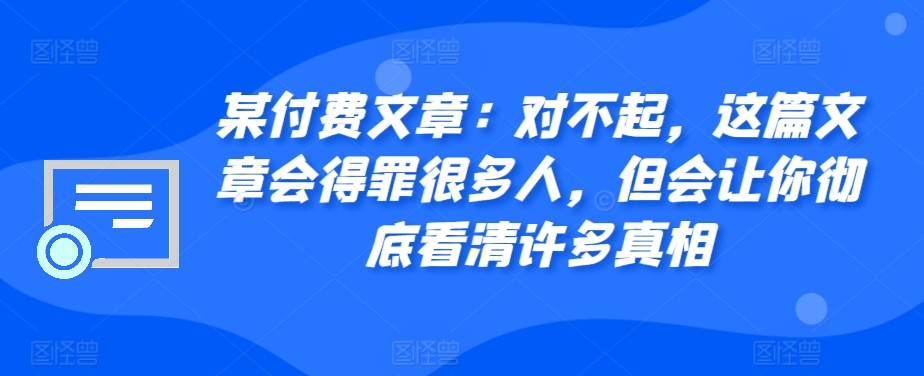 某付费文章：对不起，这篇文章会得罪很多人，但会让你彻底看清许多真相昊趣阁资源网昊趣阁资源网