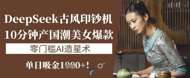 DeepSeek古风印钞机：10分钟产国潮美女爆款，单日吸金1k+，零门槛AI造星术昊趣阁资源网昊趣阁资源网