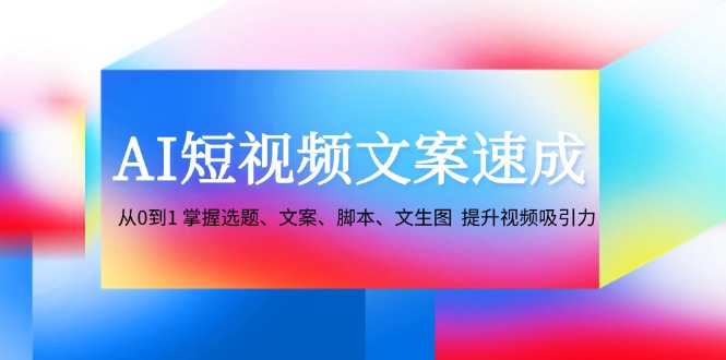 AI短视频文案速成：从0到1 掌握选题、文案、脚本、文生图 提升视频吸引力昊趣阁资源网昊趣阁资源网