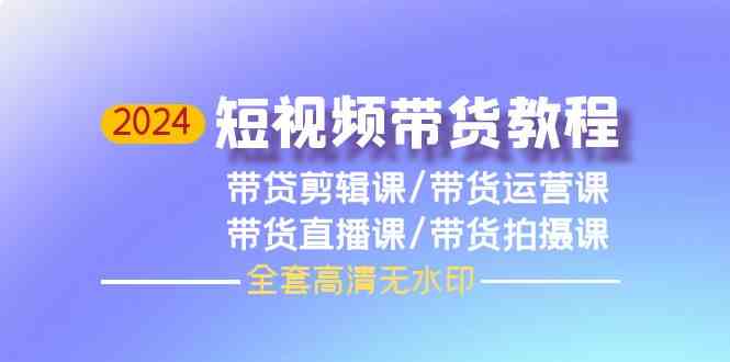 2024短视频带货教程，剪辑课+运营课+直播课+拍摄课昊趣阁资源网昊趣阁资源网