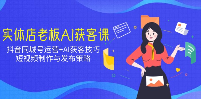 实体店老板AI获客课：抖音同城号运营+AI获客技巧，短视频制作与发布策略昊趣阁资源网昊趣阁资源网