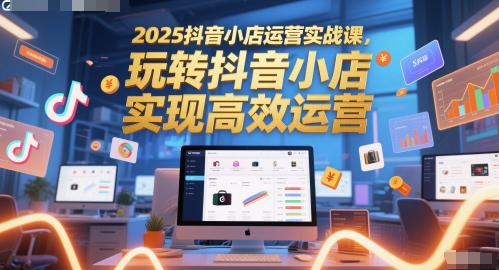 2025抖音小店运营实战课,玩转抖音小店,实现高效运营昊趣阁资源网昊趣阁资源网