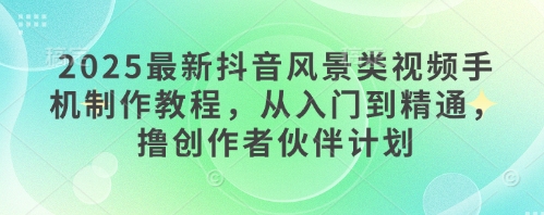 2025最新抖音风景类视频手机制作教程,从入门到精通,撸创作者伙伴计划昊趣阁资源网昊趣阁资源网