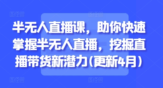 半无人直播课,助你快速掌握半无人直播,挖掘直播带货新潜力(更新4月)昊趣阁资源网昊趣阁资源网