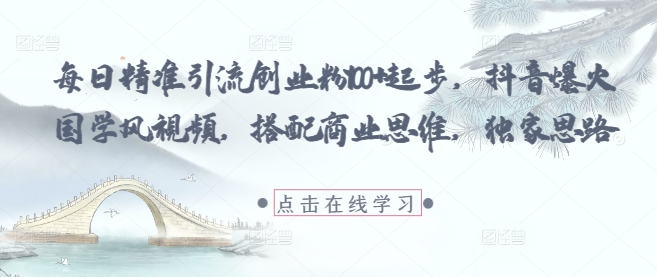 每日精准引流创业粉100+起步，抖音爆火国学风视频，搭配商业思维，独家思路昊趣阁资源网昊趣阁资源网
