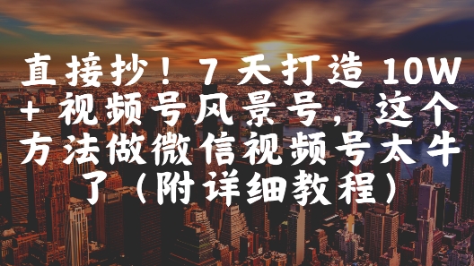 直接抄!7 天打造 10W + 视频号风景号,这个方法做微信视频号太牛了(附详细教程)昊趣阁资源网昊趣阁资源网