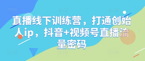 直播线下训练营,打通创始人ip,抖音+视频号直播流量密码昊趣阁资源网昊趣阁资源网