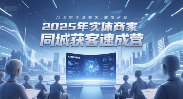 2025年实体商家同城获客速成营，同城企业AI获客全域解决方案昊趣阁资源网昊趣阁资源网