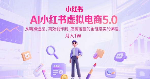 AI小红书虚拟电商5.0，从精准选品、高效创作到，店铺运营的全链路实战课程，月入1W昊趣阁资源网昊趣阁资源网