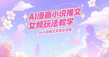 AI漫画小说推文女频玩法教学,AI小说推文变现全流程昊趣阁资源网昊趣阁资源网