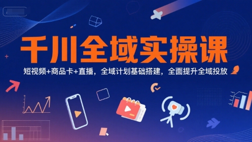 千川全域实操课，短视频+商品卡+直播，全域计划基础搭建，全面提升全域投放昊趣阁资源网昊趣阁资源网