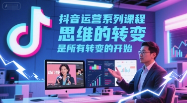 抖音运营系列课程，思维的转变，是所有转变的开始昊趣阁资源网昊趣阁资源网