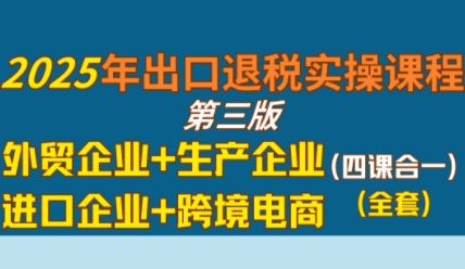 2025年出口退税实操课程,外贸企业+生产企业+进口企业+跨境电商昊趣阁资源网昊趣阁资源网