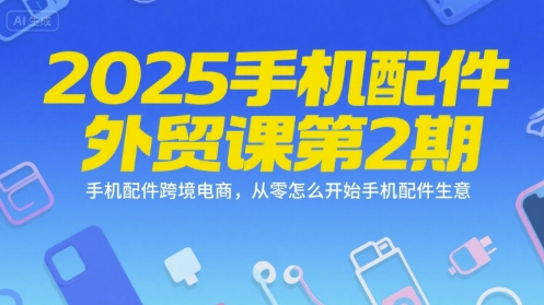 2025手机配件外贸课第2期，手机配件跨境电商，从零怎么开始手机配件生意昊趣阁资源网昊趣阁资源网