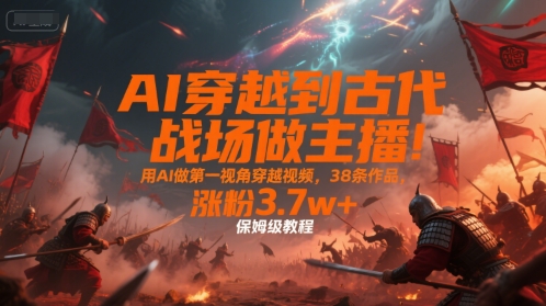 AI穿越到古代战场做主播!用AI做第一视角穿越视频,38条作品,涨粉3.7w+,保姆级教程昊趣阁资源网昊趣阁资源网