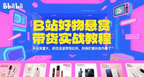 B站好物悬赏带货实战教程，平台流量大，抓住这波带货红利，别再盯着抖音内卷了昊趣阁资源网昊趣阁资源网