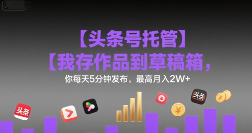 【头条号托管 】我存作品到草稿箱,你每天5分钟发布,最高月入2W+【揭秘】昊趣阁资源网昊趣阁资源网