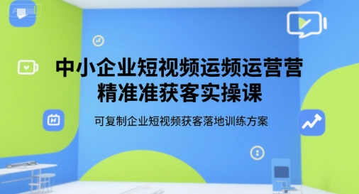 中小企业短视频运营精准获客实操课,可复制企业短视频获客落地训练方案昊趣阁资源网昊趣阁资源网