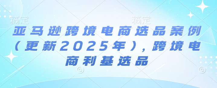 亚马逊跨境电商选品案例(更新2025年7月),跨境电商利基选品昊趣阁资源网昊趣阁资源网