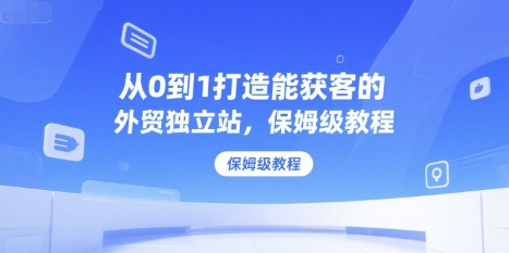 从0到1打造能获客的外贸独立站,保姆级教程昊趣阁资源网昊趣阁资源网