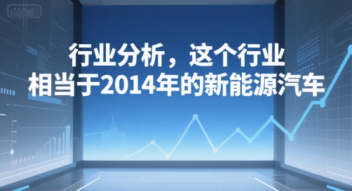 付费文章:行业分析,这个行业,相当于2014年的新能源汽车昊趣阁资源网昊趣阁资源网