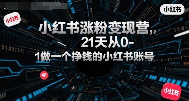 小红书涨粉变现营,21天从0-1做一个挣钱的小红书账号昊趣阁资源网昊趣阁资源网