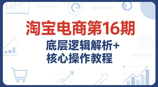 淘宝电商第16期，底层逻辑解析+核心操作教程，运营、推广提升能力的必学课程+配套资料昊趣阁资源网昊趣阁资源网