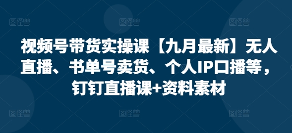 视频号带货实操课【25年7月最新】无人直播、书单号卖货、个人IP口播等,钉钉直播课+资料素材昊趣阁资源网昊趣阁资源网
