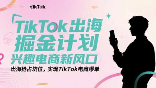 TikTok出海掘金计划，兴趣电商新风口，出海抢占坑位，实现TikTok电商爆单昊趣阁资源网昊趣阁资源网