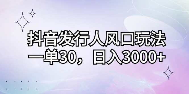 抖音发行人风口玩法，一单30，日入3000+昊趣阁资源网昊趣阁资源网
