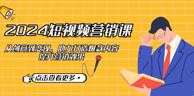 2024短视频-营销课：从创意到变现，助力打造爆款内容，提升营销效果昊趣阁资源网昊趣阁资源网