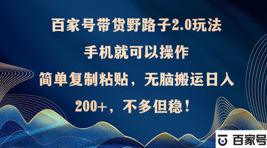 百家号带货野路子2.0玩法，手机就可以操作，简单复制粘贴，无脑搬运日…昊趣阁资源网昊趣阁资源网