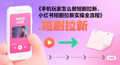 手机玩家怎么做短剧拉新,小红书短剧拉新实操全流程昊趣阁资源网昊趣阁资源网