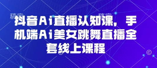 抖音Ai直播认知课,手机端Ai美女跳舞直播全套线上课程昊趣阁资源网昊趣阁资源网